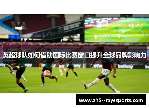 英超球队如何借助国际比赛窗口提升全球品牌影响力