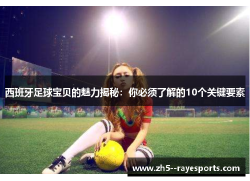 西班牙足球宝贝的魅力揭秘:你必须了解的10个关键要素 西班牙足球宝贝的魅力揭秘:你必须了解的10个关键要素