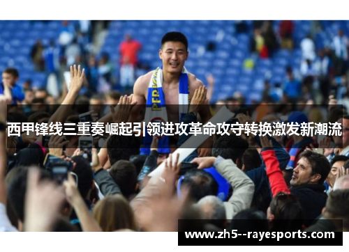 西甲锋线三重奏崛起引领进攻革命攻守转换激发新潮流