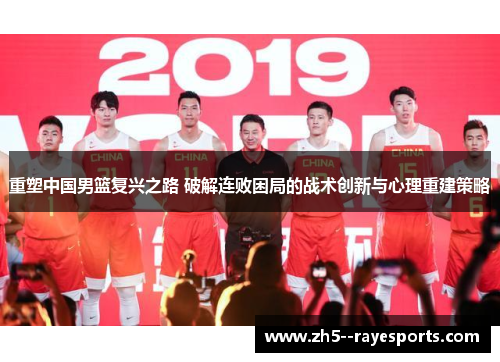 重塑中国男篮复兴之路 破解连败困局的战术创新与心理重建策略