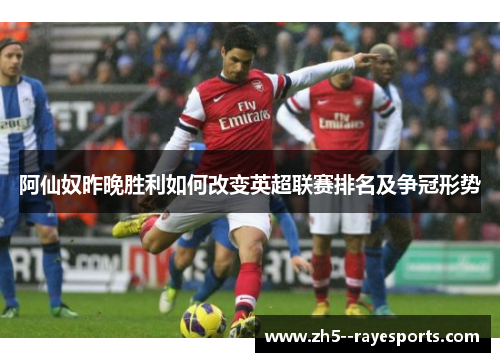 阿仙奴昨晚胜利如何改变英超联赛排名及争冠形势