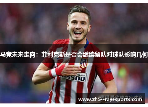 马竞未来走向:菲利克斯是否会继续留队对球队影响几何 马竞未来走向:菲利克斯是否会继续留队对球队影响几何