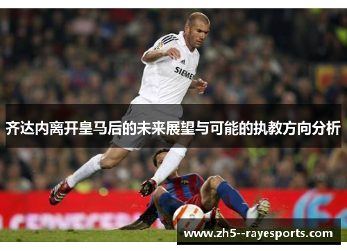 齐达内离开皇马后的未来展望与可能的执教方向分析