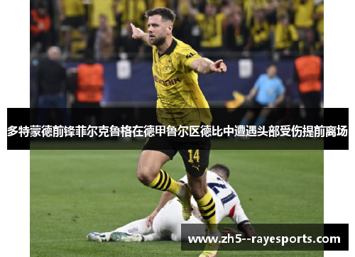 多特蒙德前锋菲尔克鲁格在德甲鲁尔区德比中遭遇头部受伤提前离场 多特蒙德前锋菲尔克鲁格在德甲鲁尔区德比中遭遇头部受伤提前离场