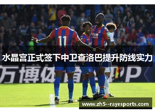 水晶宫正式签下中卫查洛巴提升防线实力