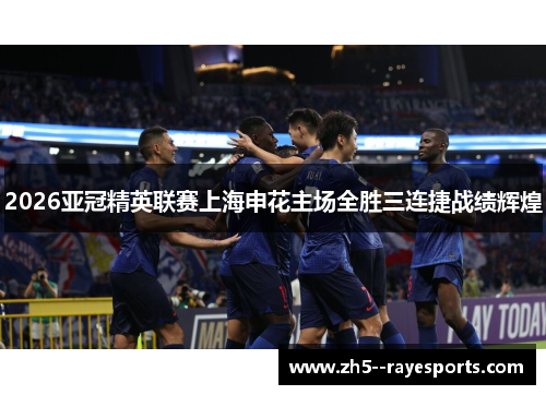 2026亚冠精英联赛上海申花主场全胜三连捷战绩辉煌 2026亚冠精英联赛上海申花主场全胜三连捷战绩辉煌