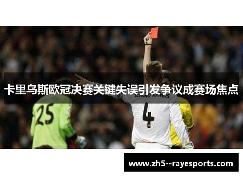 卡里乌斯欧冠决赛关键失误引发争议成赛场焦点 卡里乌斯欧冠决赛关键失误引发争议成赛场焦点