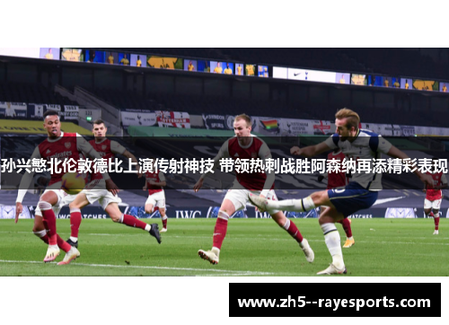 孙兴慜北伦敦德比上演传射神技 带领热刺战胜阿森纳再添精彩表现