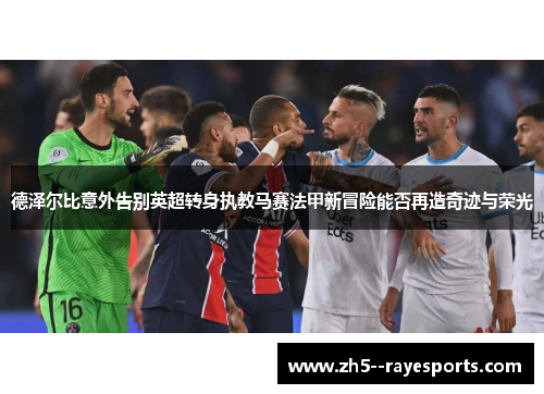 德泽尔比意外告别英超转身执教马赛法甲新冒险能否再造奇迹与荣光