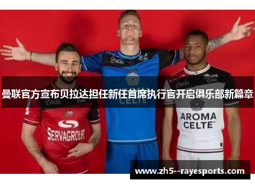 曼联官方宣布贝拉达担任新任首席执行官开启俱乐部新篇章