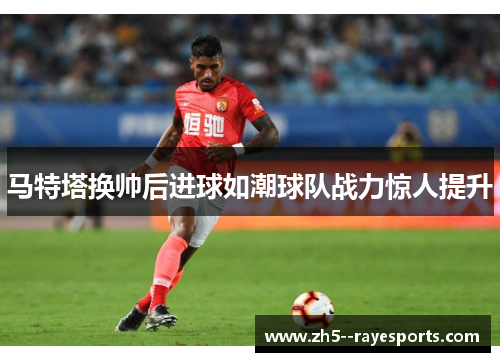 马特塔换帅后进球如潮球队战力惊人提升