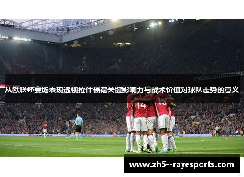 从欧联杯赛场表现透视拉什福德关键影响力与战术价值对球队走势的意义