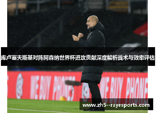 库卢塞夫斯基对阵阿森纳世界杯进攻贡献深度解析战术与效率评估 库卢塞夫斯基对阵阿森纳世界杯进攻贡献深度解析战术与效率评估