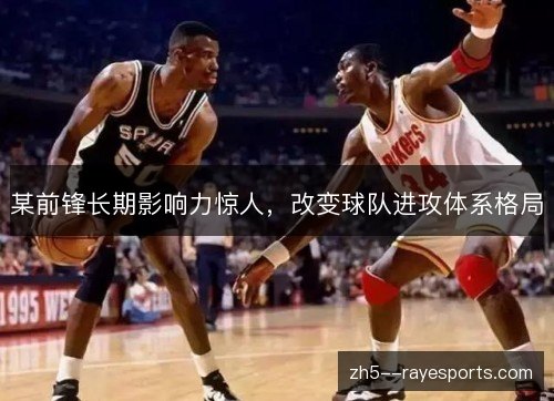某前锋长期影响力惊人,改变球队进攻体系格局 某前锋长期影响力惊人,改变球队进攻体系格局