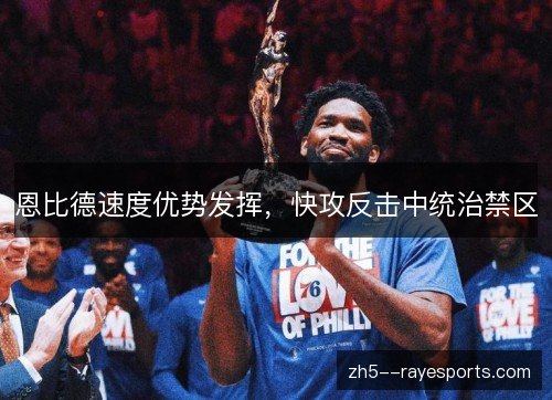 恩比德速度优势发挥,快攻反击中统治禁区 恩比德速度优势发挥,快攻反击中统治禁区
